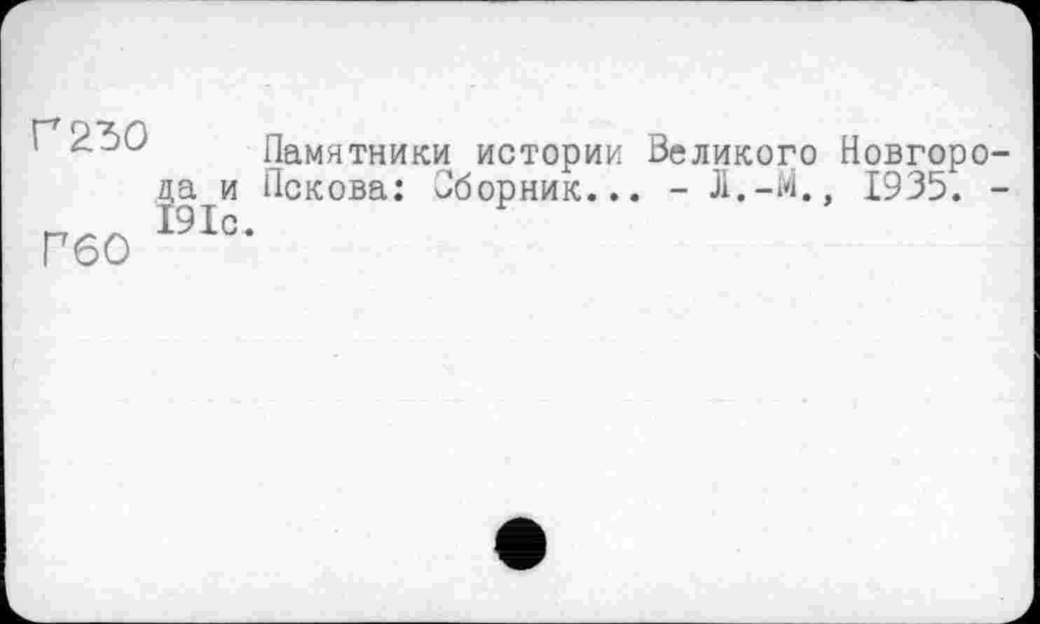 ﻿Г 250
Г60
Памятники истории Великого Новгоро-ц^и Пскова: Пборник... - Л.-М., 1935. -